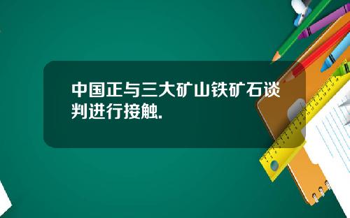 中国正与三大矿山铁矿石谈判进行接触.