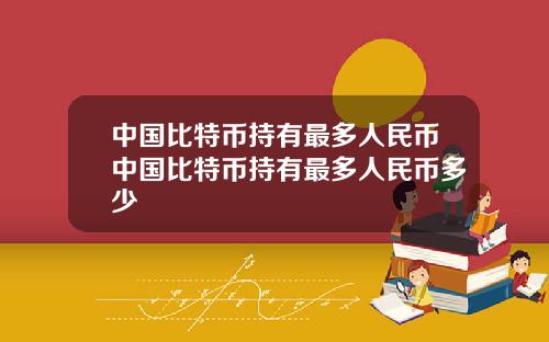 中国比特币持有最多人民币中国比特币持有最多人民币多少