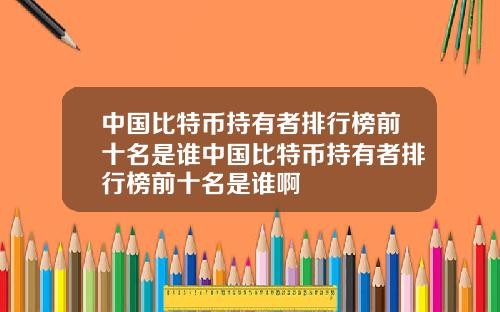 中国比特币持有者排行榜前十名是谁中国比特币持有者排行榜前十名是谁啊
