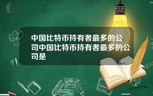 中国比特币持有者最多的公司中国比特币持有者最多的公司是