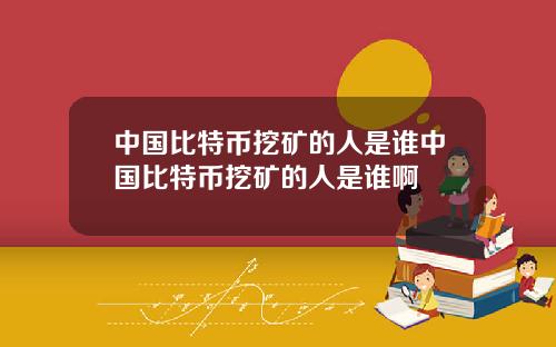 中国比特币挖矿的人是谁中国比特币挖矿的人是谁啊