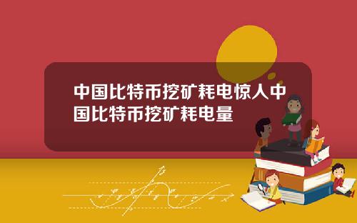 中国比特币挖矿耗电惊人中国比特币挖矿耗电量