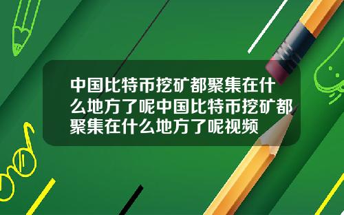 中国比特币挖矿都聚集在什么地方了呢中国比特币挖矿都聚集在什么地方了呢视频