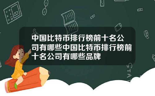 中国比特币排行榜前十名公司有哪些中国比特币排行榜前十名公司有哪些品牌