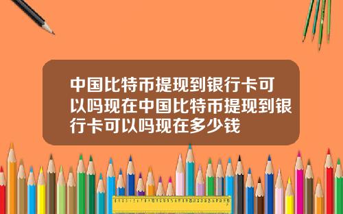 中国比特币提现到银行卡可以吗现在中国比特币提现到银行卡可以吗现在多少钱