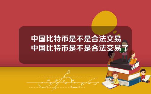 中国比特币是不是合法交易中国比特币是不是合法交易了