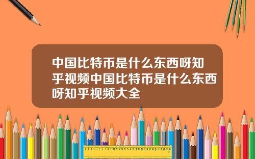 中国比特币是什么东西呀知乎视频中国比特币是什么东西呀知乎视频大全