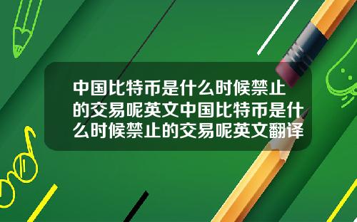 中国比特币是什么时候禁止的交易呢英文中国比特币是什么时候禁止的交易呢英文翻译