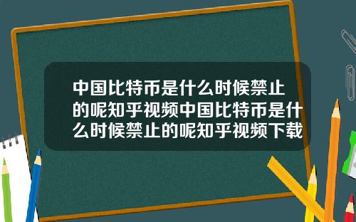 中国比特币是什么时候禁止的呢知乎视频中国比特币是什么时候禁止的呢知乎视频下载