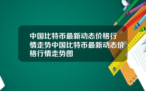 中国比特币最新动态价格行情走势中国比特币最新动态价格行情走势图