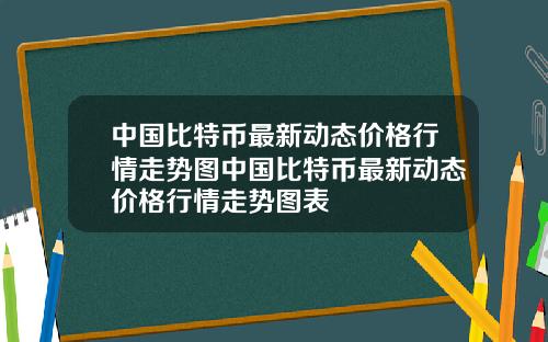 中国比特币最新动态价格行情走势图中国比特币最新动态价格行情走势图表