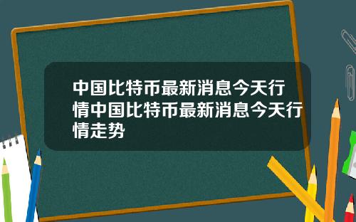 中国比特币最新消息今天行情中国比特币最新消息今天行情走势