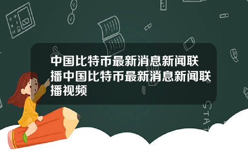 中国比特币最新消息新闻联播中国比特币最新消息新闻联播视频