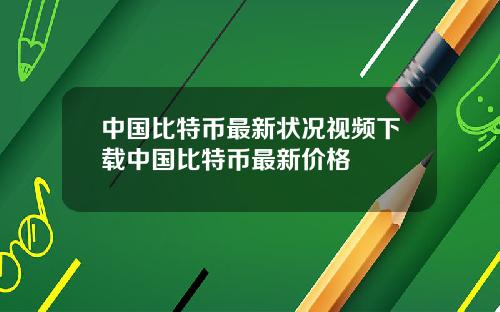中国比特币最新状况视频下载中国比特币最新价格