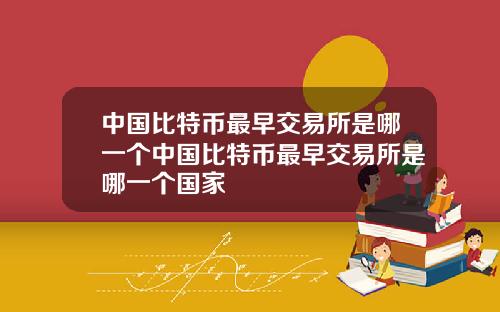 中国比特币最早交易所是哪一个中国比特币最早交易所是哪一个国家