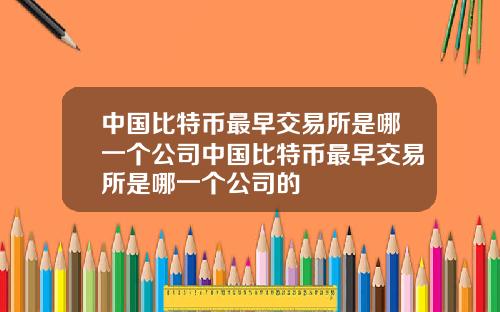 中国比特币最早交易所是哪一个公司中国比特币最早交易所是哪一个公司的