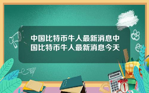 中国比特币牛人最新消息中国比特币牛人最新消息今天