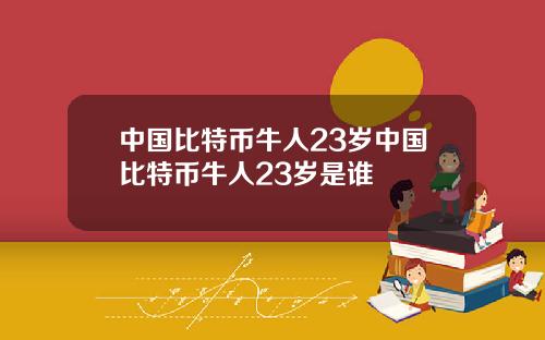 中国比特币牛人23岁中国比特币牛人23岁是谁