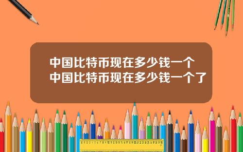 中国比特币现在多少钱一个中国比特币现在多少钱一个了