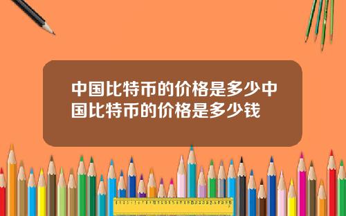 中国比特币的价格是多少中国比特币的价格是多少钱