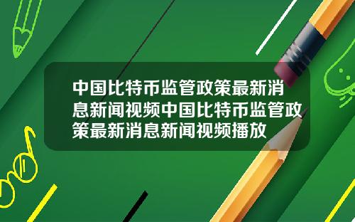 中国比特币监管政策最新消息新闻视频中国比特币监管政策最新消息新闻视频播放