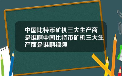 中国比特币矿机三大生产商是谁啊中国比特币矿机三大生产商是谁啊视频