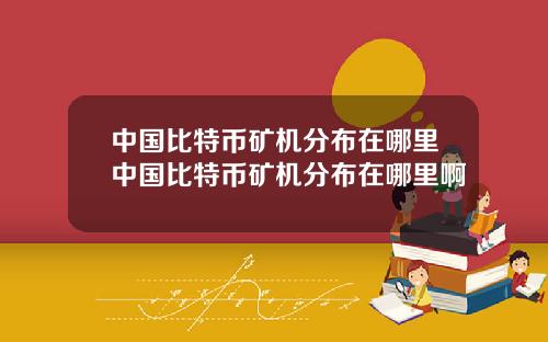 中国比特币矿机分布在哪里中国比特币矿机分布在哪里啊