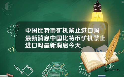 中国比特币矿机禁止进口吗最新消息中国比特币矿机禁止进口吗最新消息今天