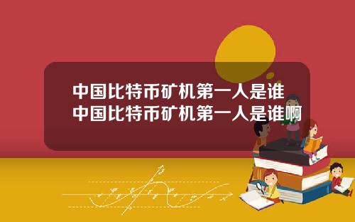 中国比特币矿机第一人是谁中国比特币矿机第一人是谁啊