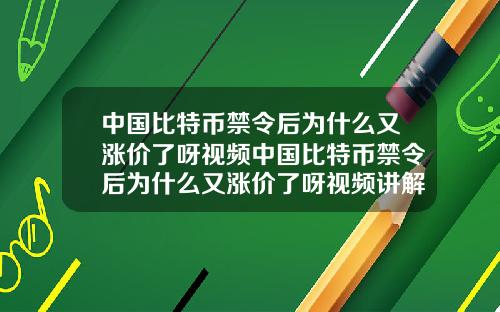 中国比特币禁令后为什么又涨价了呀视频中国比特币禁令后为什么又涨价了呀视频讲解