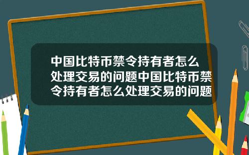 中国比特币禁令持有者怎么处理交易的问题中国比特币禁令持有者怎么处理交易的问题和对策