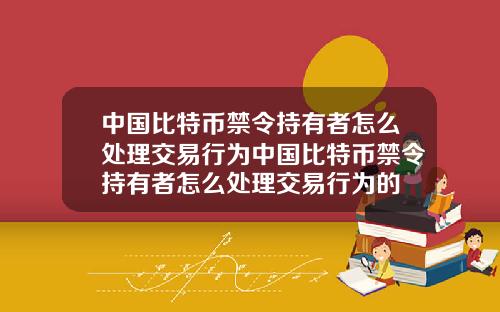 中国比特币禁令持有者怎么处理交易行为中国比特币禁令持有者怎么处理交易行为的