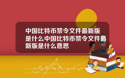 中国比特币禁令文件最新版是什么中国比特币禁令文件最新版是什么意思