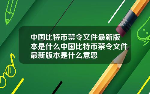 中国比特币禁令文件最新版本是什么中国比特币禁令文件最新版本是什么意思