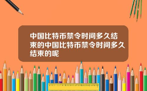 中国比特币禁令时间多久结束的中国比特币禁令时间多久结束的呢
