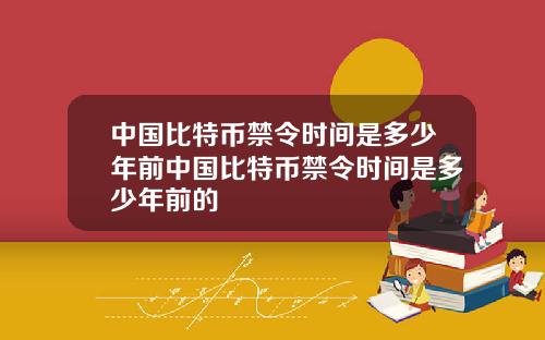 中国比特币禁令时间是多少年前中国比特币禁令时间是多少年前的