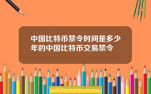 中国比特币禁令时间是多少年的中国比特币交易禁令