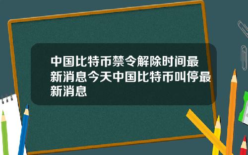 中国比特币禁令解除时间最新消息今天中国比特币叫停最新消息