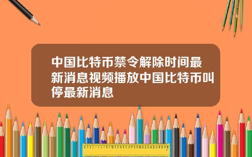 中国比特币禁令解除时间最新消息视频播放中国比特币叫停最新消息