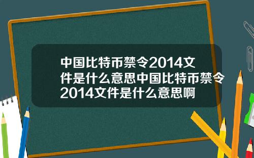 中国比特币禁令2014文件是什么意思中国比特币禁令2014文件是什么意思啊