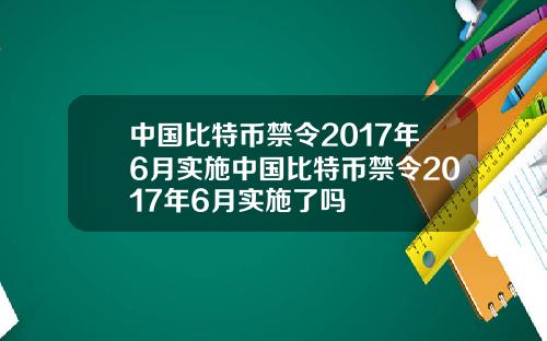 中国比特币禁令2017年6月实施中国比特币禁令2017年6月实施了吗