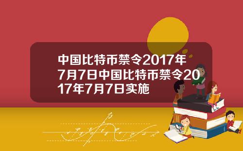 中国比特币禁令2017年7月7日中国比特币禁令2017年7月7日实施