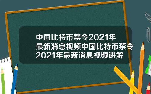 中国比特币禁令2021年最新消息视频中国比特币禁令2021年最新消息视频讲解