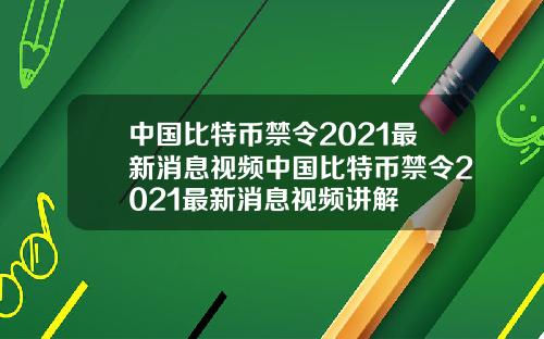 中国比特币禁令2021最新消息视频中国比特币禁令2021最新消息视频讲解