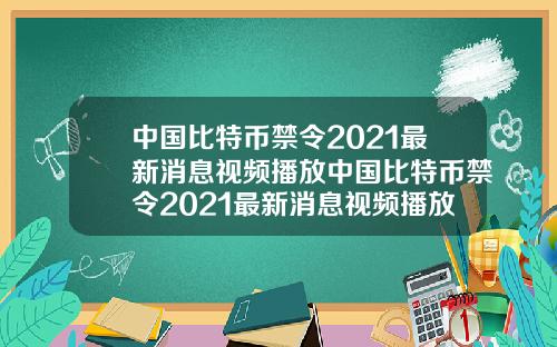 中国比特币禁令2021最新消息视频播放中国比特币禁令2021最新消息视频播放时间