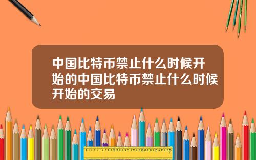 中国比特币禁止什么时候开始的中国比特币禁止什么时候开始的交易