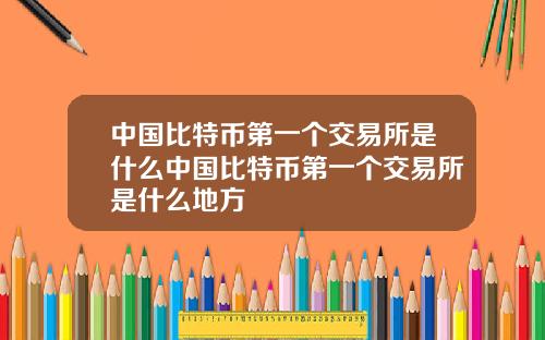 中国比特币第一个交易所是什么中国比特币第一个交易所是什么地方
