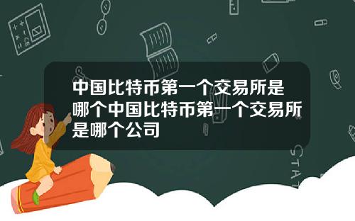 中国比特币第一个交易所是哪个中国比特币第一个交易所是哪个公司