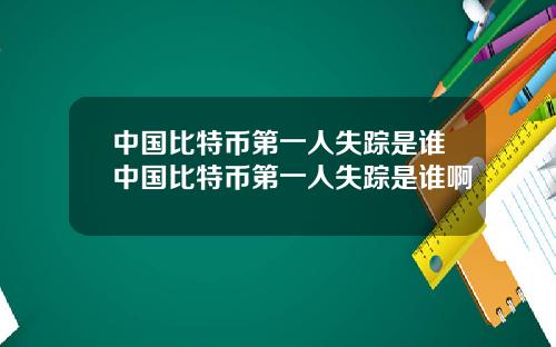 中国比特币第一人失踪是谁中国比特币第一人失踪是谁啊