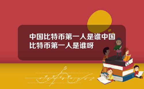 中国比特币第一人是谁中国比特币第一人是谁呀